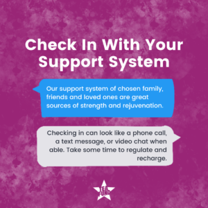 Check In With Your Support System: Our support system of chosen family, friends and loved ones are great sources of strength and rejuvenation. 