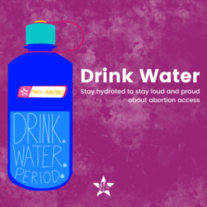 Drink water! Stay hydrated to stay loud and proud about abortion access.